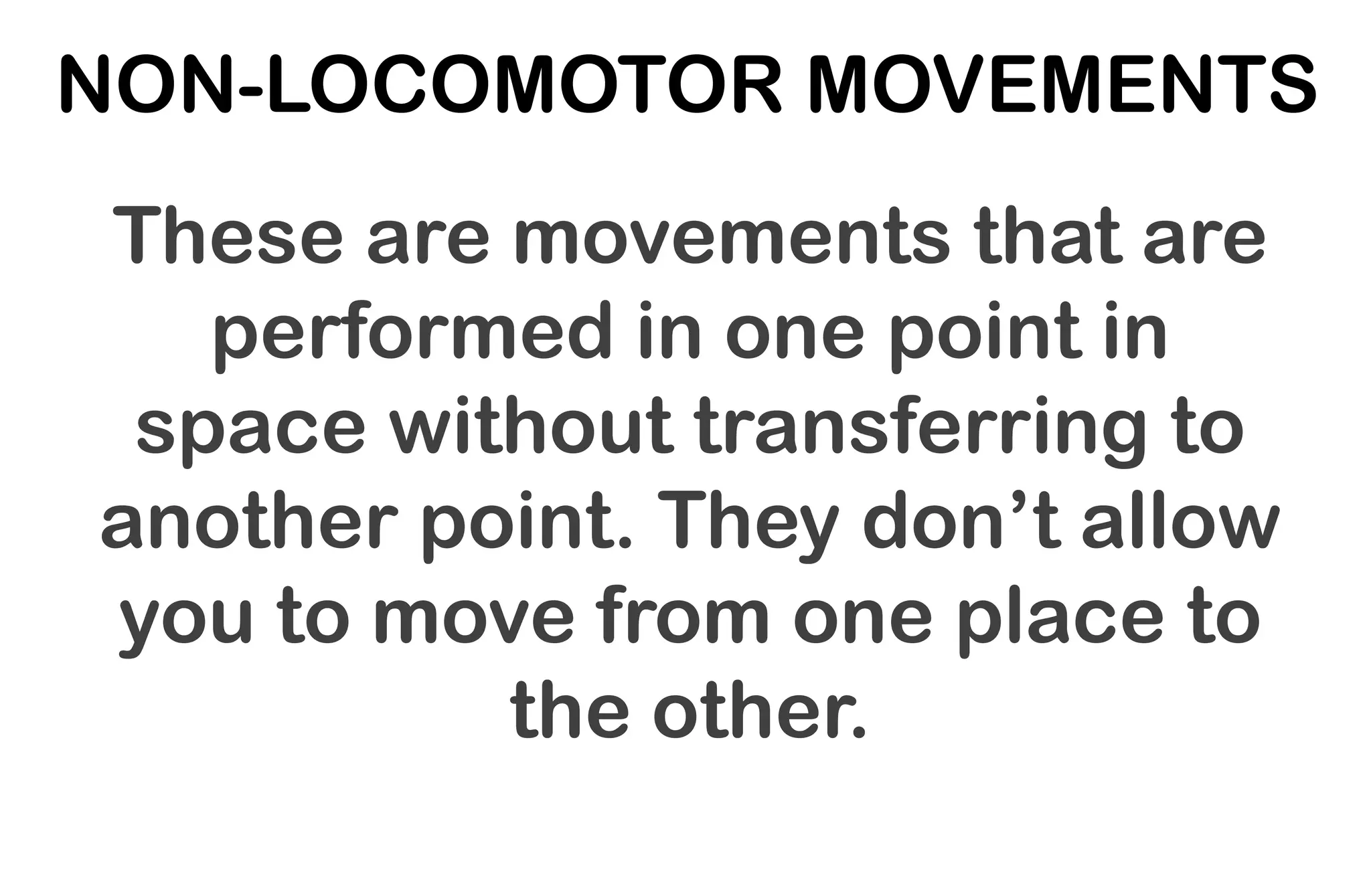 NON-LOCOMOTOR MOVEMENTS
These are movements that are
performed in one point in
space without transferring to
another point. They don’t allow
you to move from one place to
the other.
 