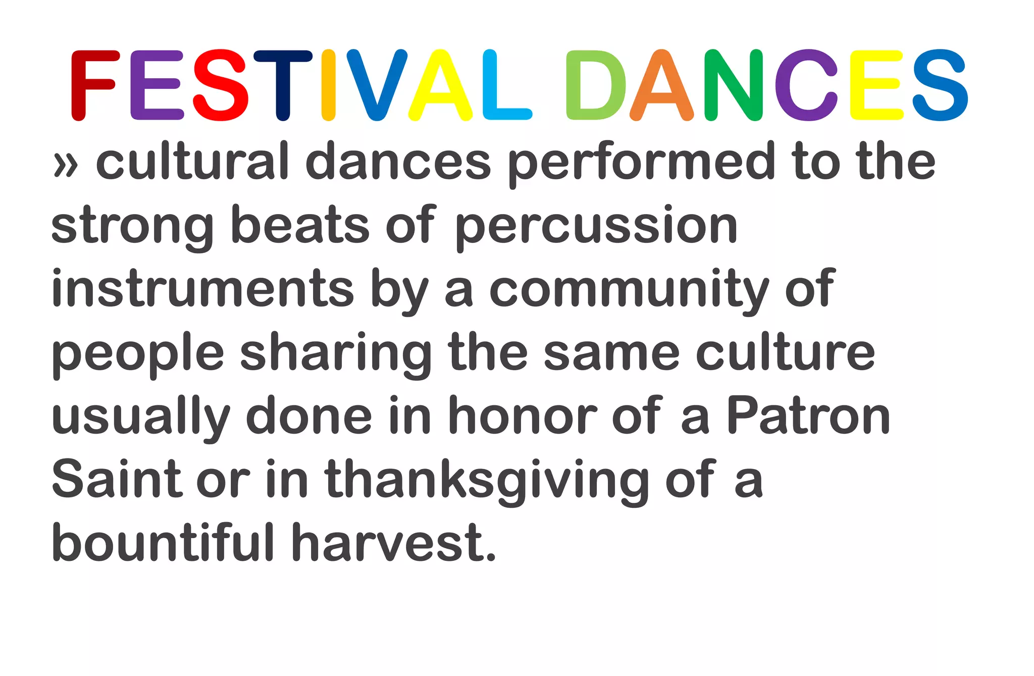 FESTIVAL DANCES
» cultural dances performed to the
strong beats of percussion
instruments by a community of
people sharing the same culture
usually done in honor of a Patron
Saint or in thanksgiving of a
bountiful harvest.
 