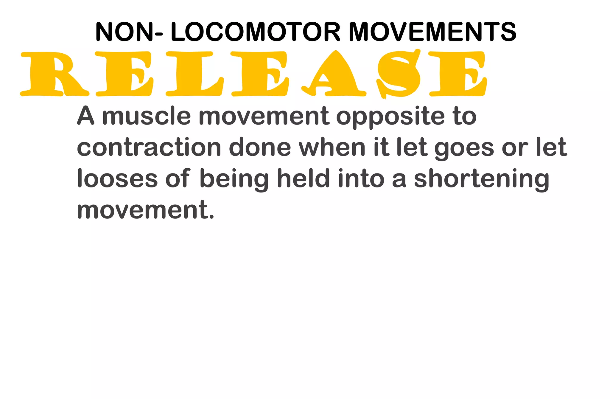 RELEASE
NON- LOCOMOTOR MOVEMENTS
A muscle movement opposite to
contraction done when it let goes or let
looses of being held into a shortening
movement.
 