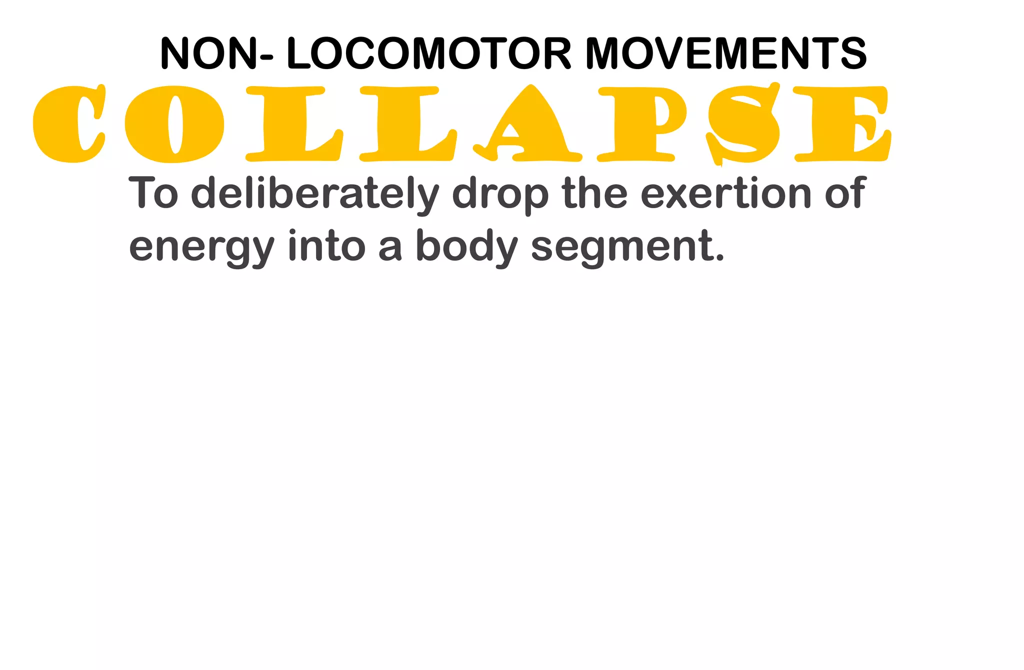 COLLAPSE
NON- LOCOMOTOR MOVEMENTS
To deliberately drop the exertion of
energy into a body segment.
 