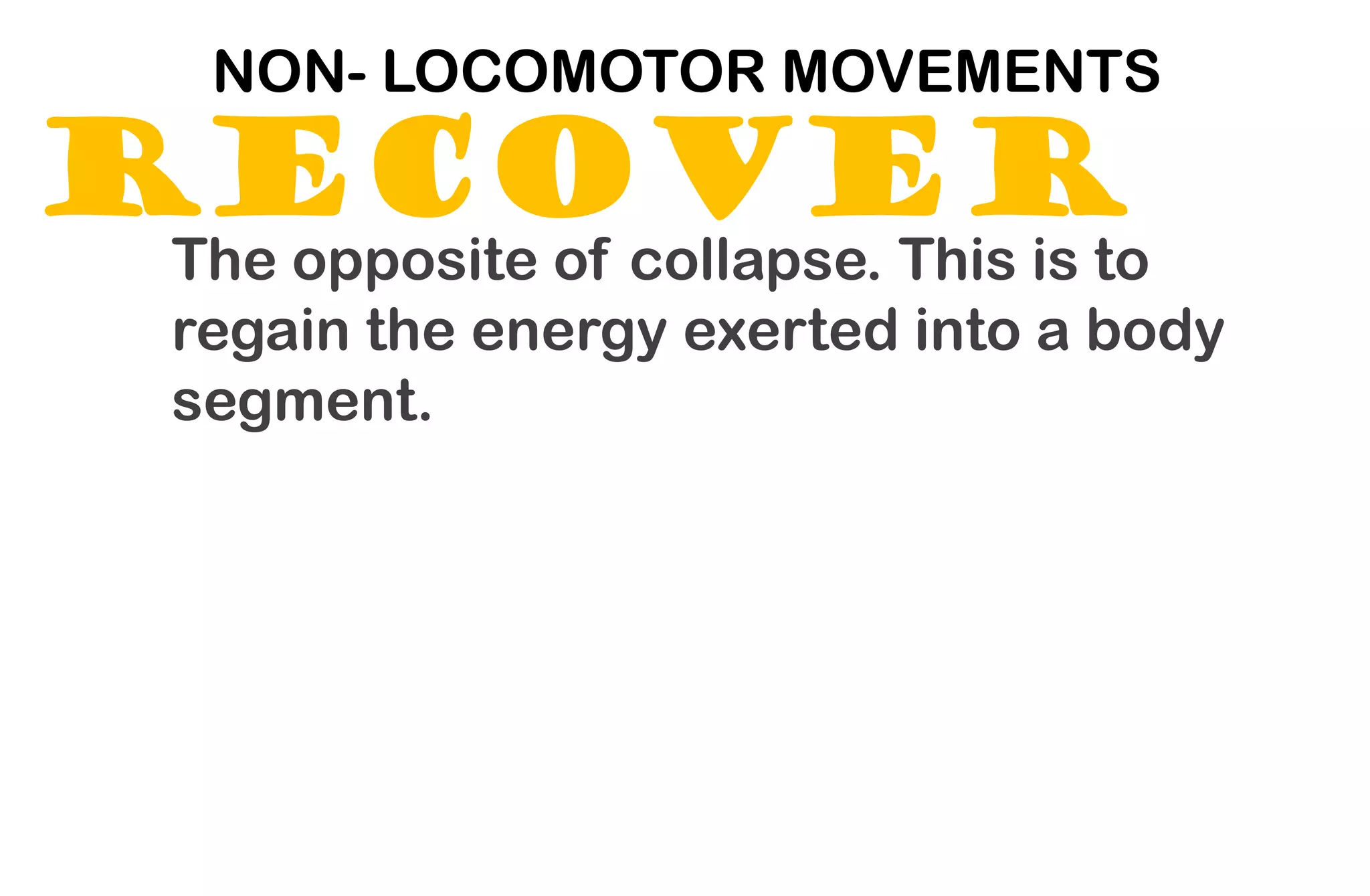 RECOVER
NON- LOCOMOTOR MOVEMENTS
The opposite of collapse. This is to
regain the energy exerted into a body
segment.
 