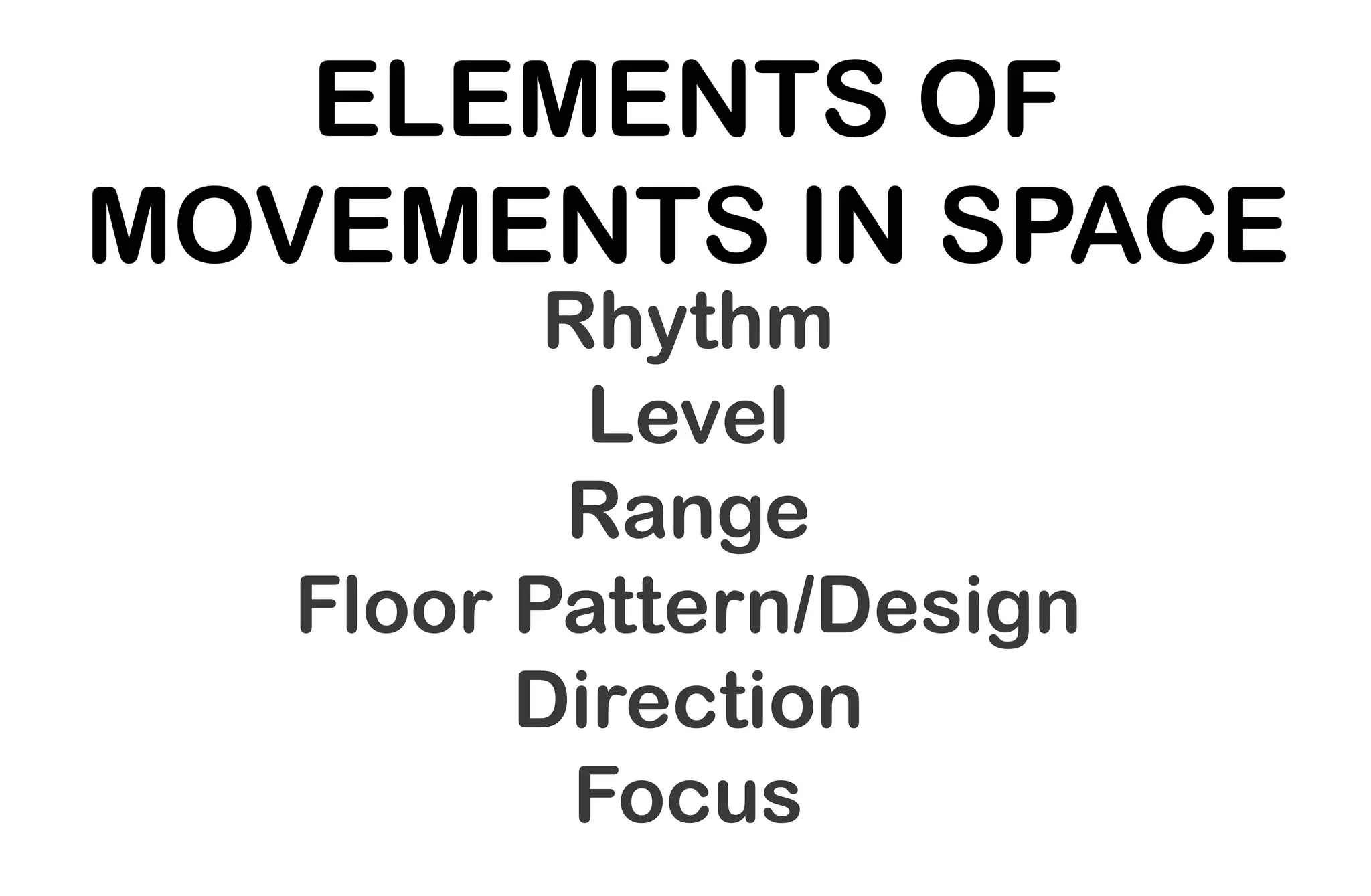 ELEMENTS OF
MOVEMENTS IN SPACE
Rhythm
Level
Range
Floor Pattern/Design
Direction
Focus
 