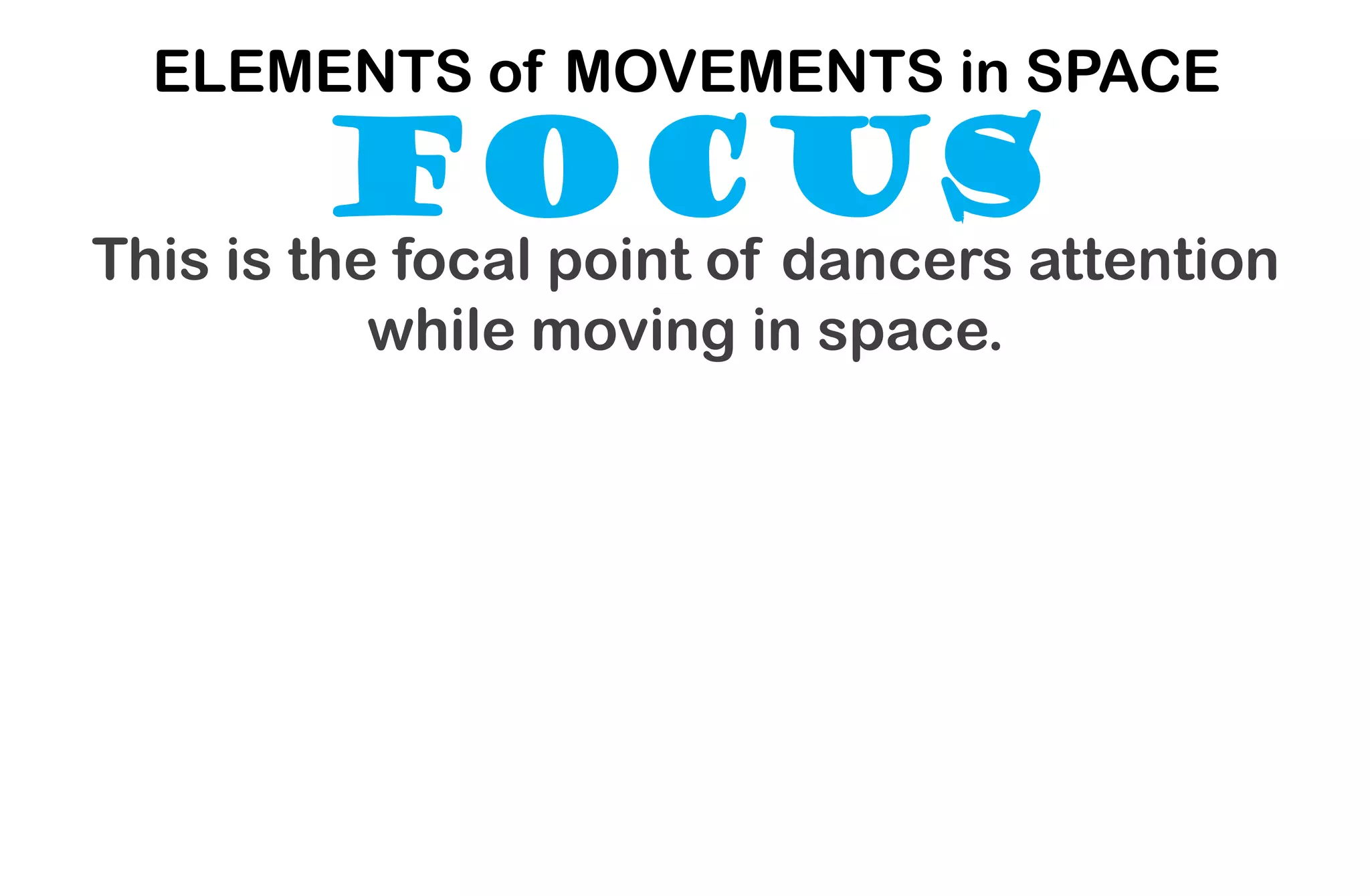 FOCUS
ELEMENTS of MOVEMENTS in SPACE
This is the focal point of dancers attention
while moving in space.
 