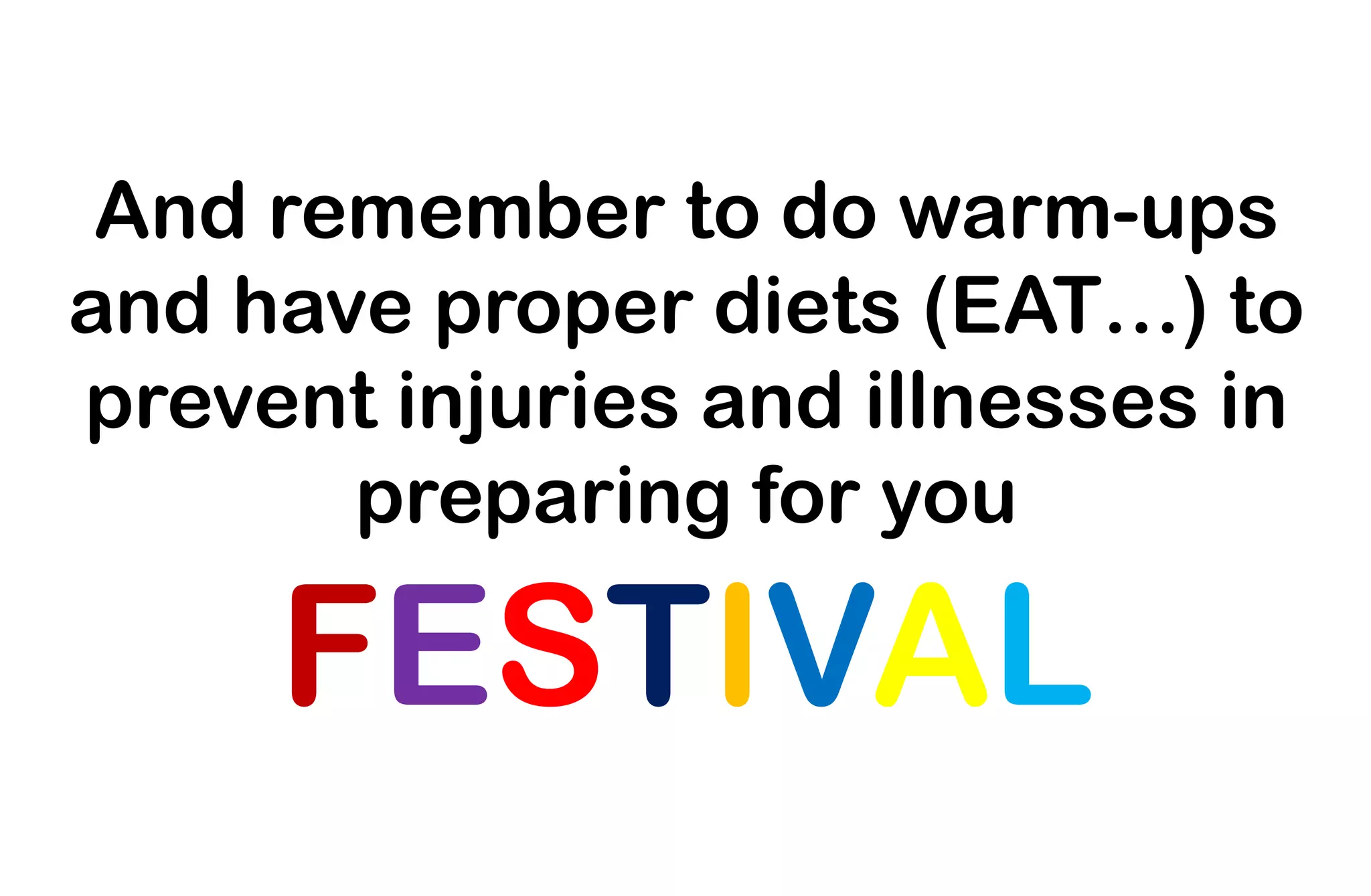 And remember to do warm-ups
and have proper diets (EAT…) to
prevent injuries and illnesses in
preparing for you
FESTIVAL
 