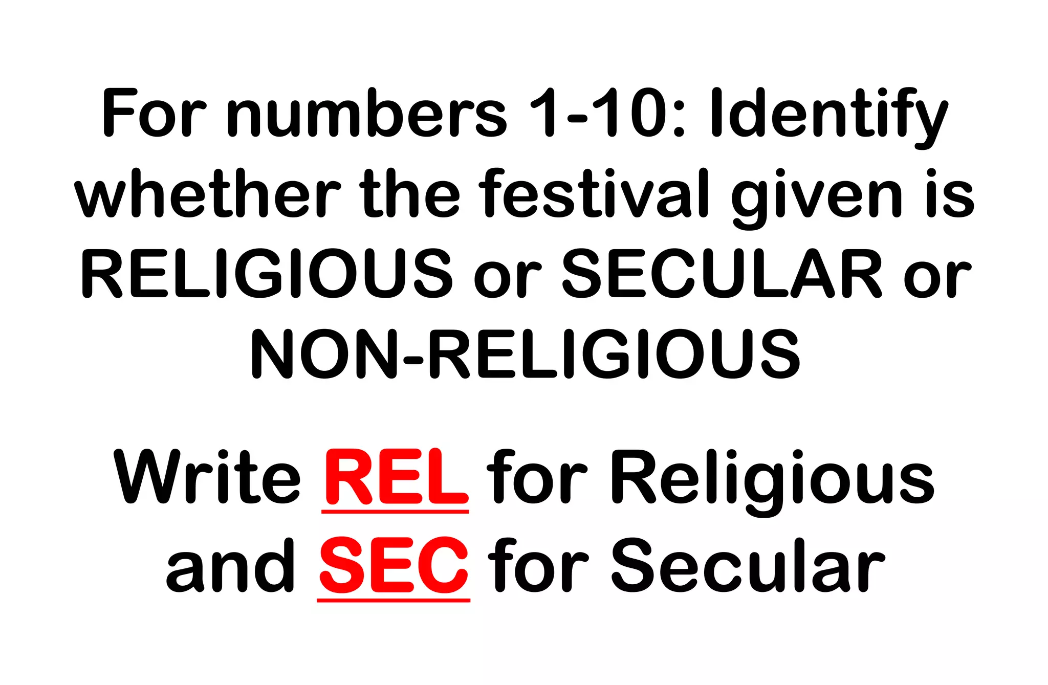 For numbers 1-10: Identify
whether the festival given is
RELIGIOUS or SECULAR or
NON-RELIGIOUS
Write REL for Religious
and SEC for Secular
 