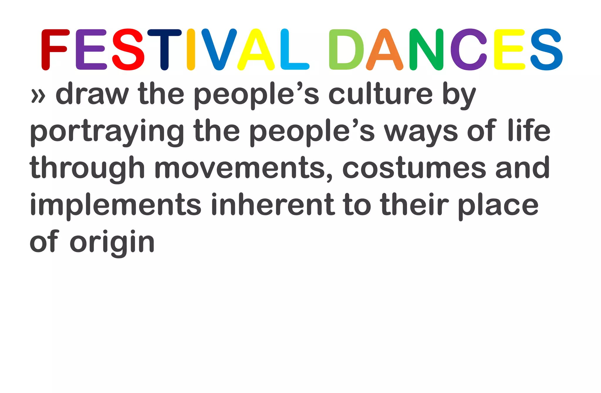 FESTIVAL DANCES
» draw the people’s culture by
portraying the people’s ways of life
through movements, costumes and
implements inherent to their place
of origin
 