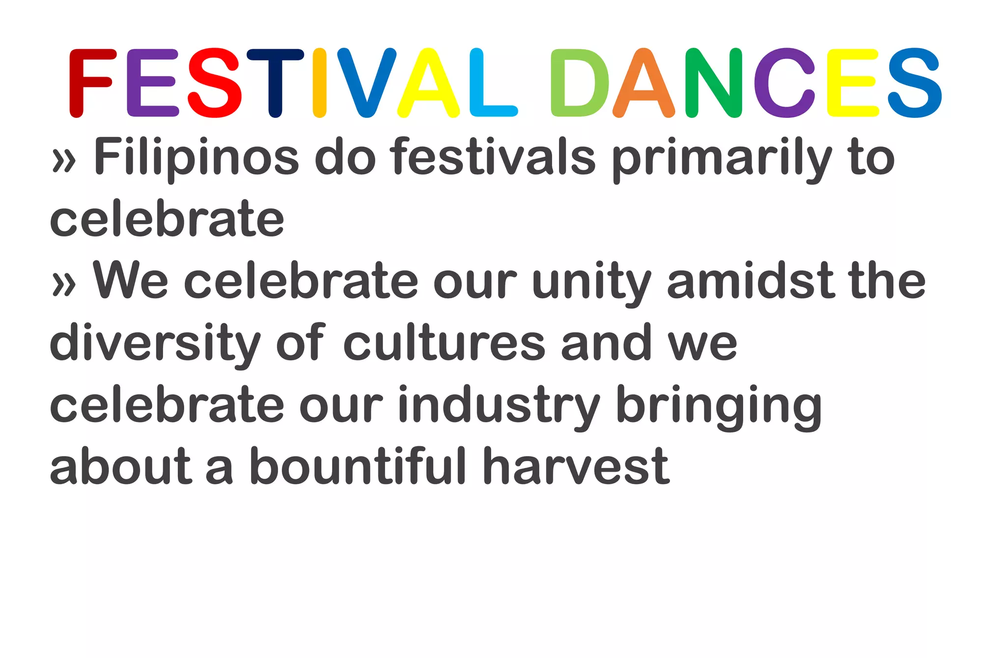 FESTIVAL DANCES
» Filipinos do festivals primarily to
celebrate
» We celebrate our unity amidst the
diversity of cultures and we
celebrate our industry bringing
about a bountiful harvest
 
