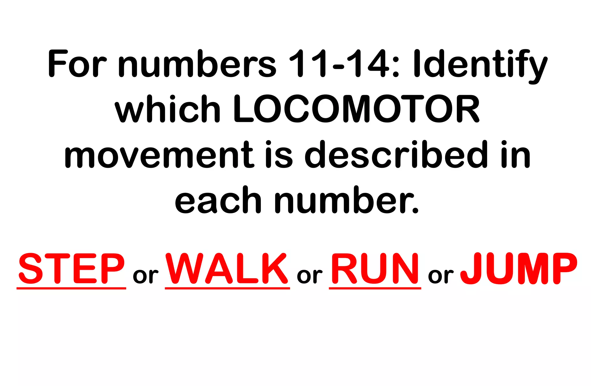 For numbers 11-14: Identify
which LOCOMOTOR
movement is described in
each number.
STEPor WALK or RUN or JUMP
 