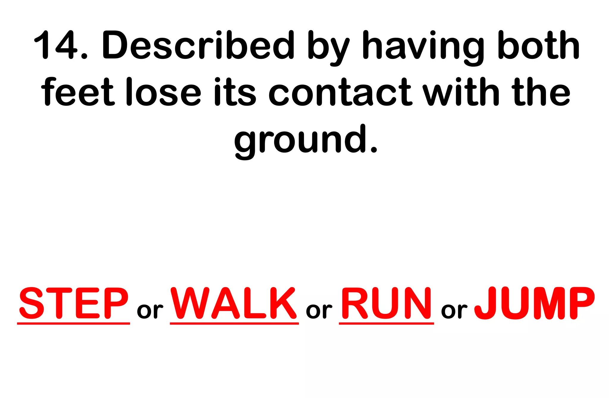 14. Described by having both
feet lose its contact with the
ground.
STEP or WALK or RUN or JUMP
 