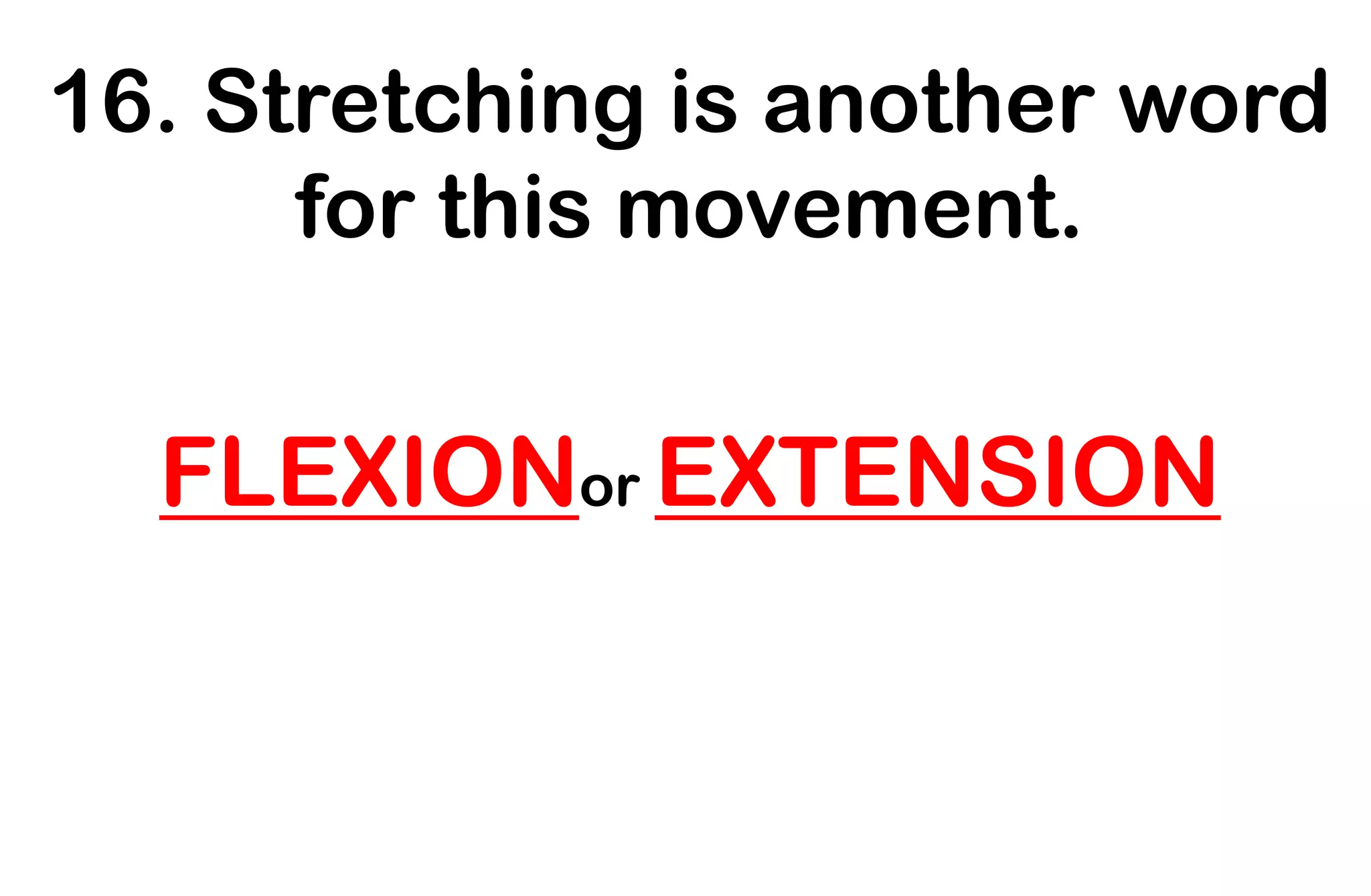 16. Stretching is another word
for this movement.
FLEXIONor EXTENSION
 