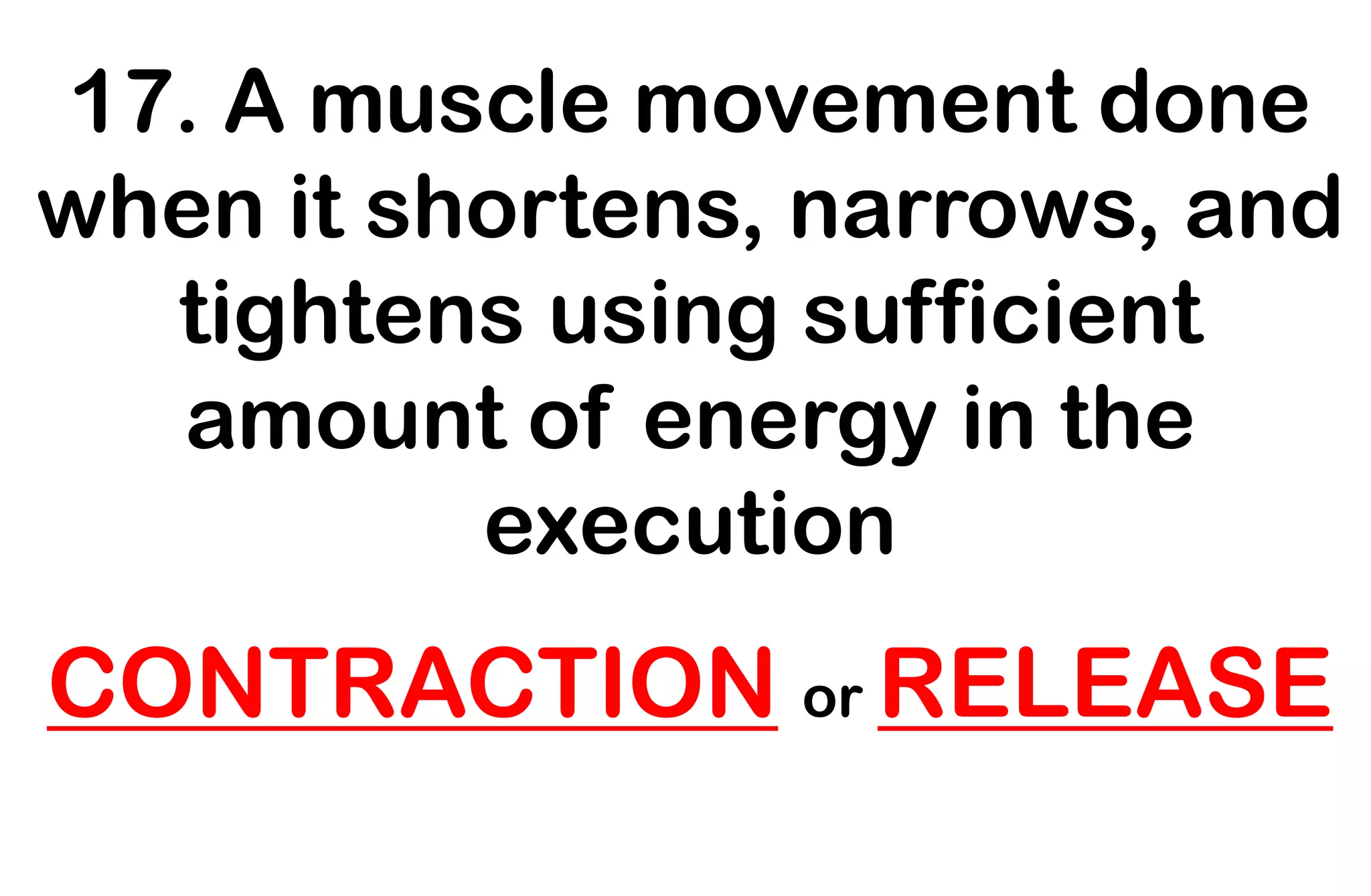 17. A muscle movement done
when it shortens, narrows, and
tightens using sufficient
amount of energy in the
execution
CONTRACTION or RELEASE
 