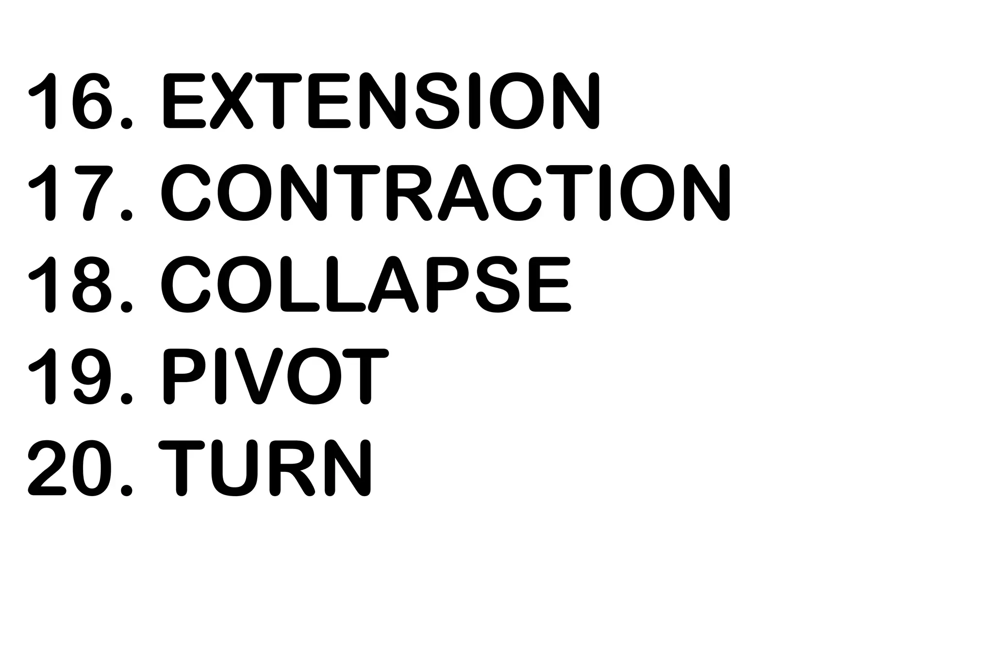16. EXTENSION
17. CONTRACTION
18. COLLAPSE
19. PIVOT
20. TURN
 