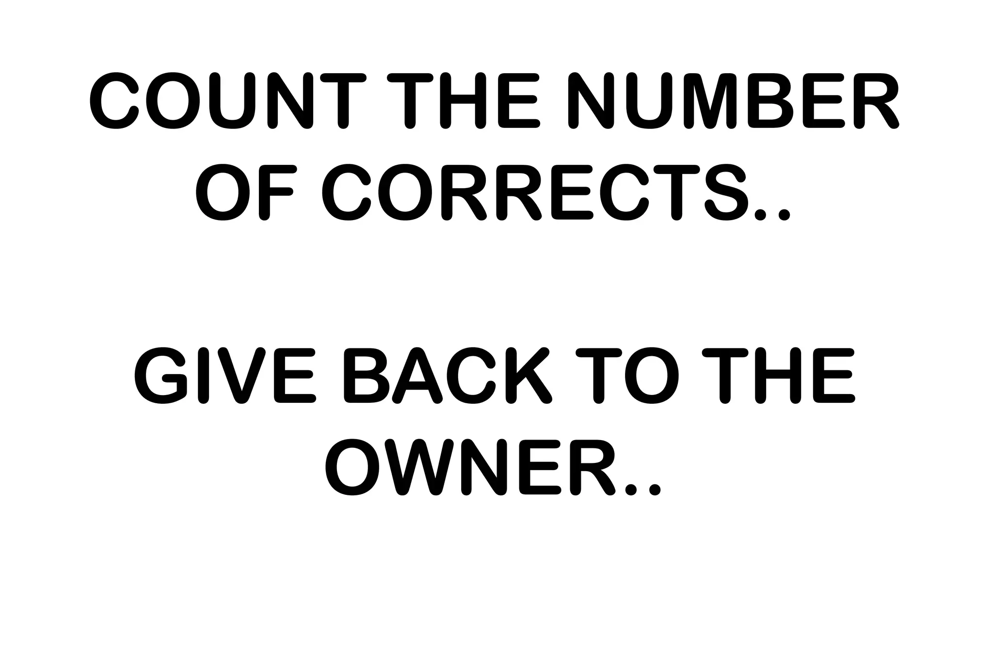 COUNT THE NUMBER
OF CORRECTS..
GIVE BACK TO THE
OWNER..
 