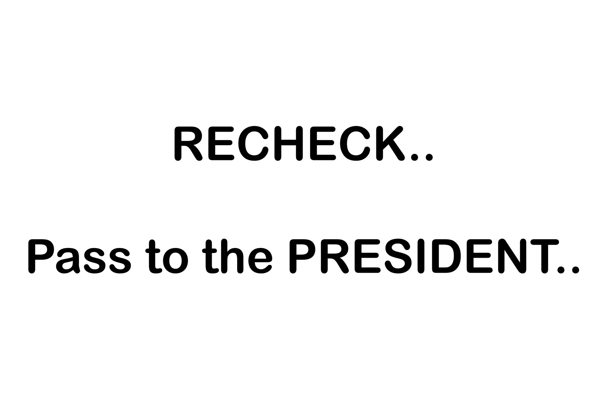 RECHECK..
Pass to the PRESIDENT..
 