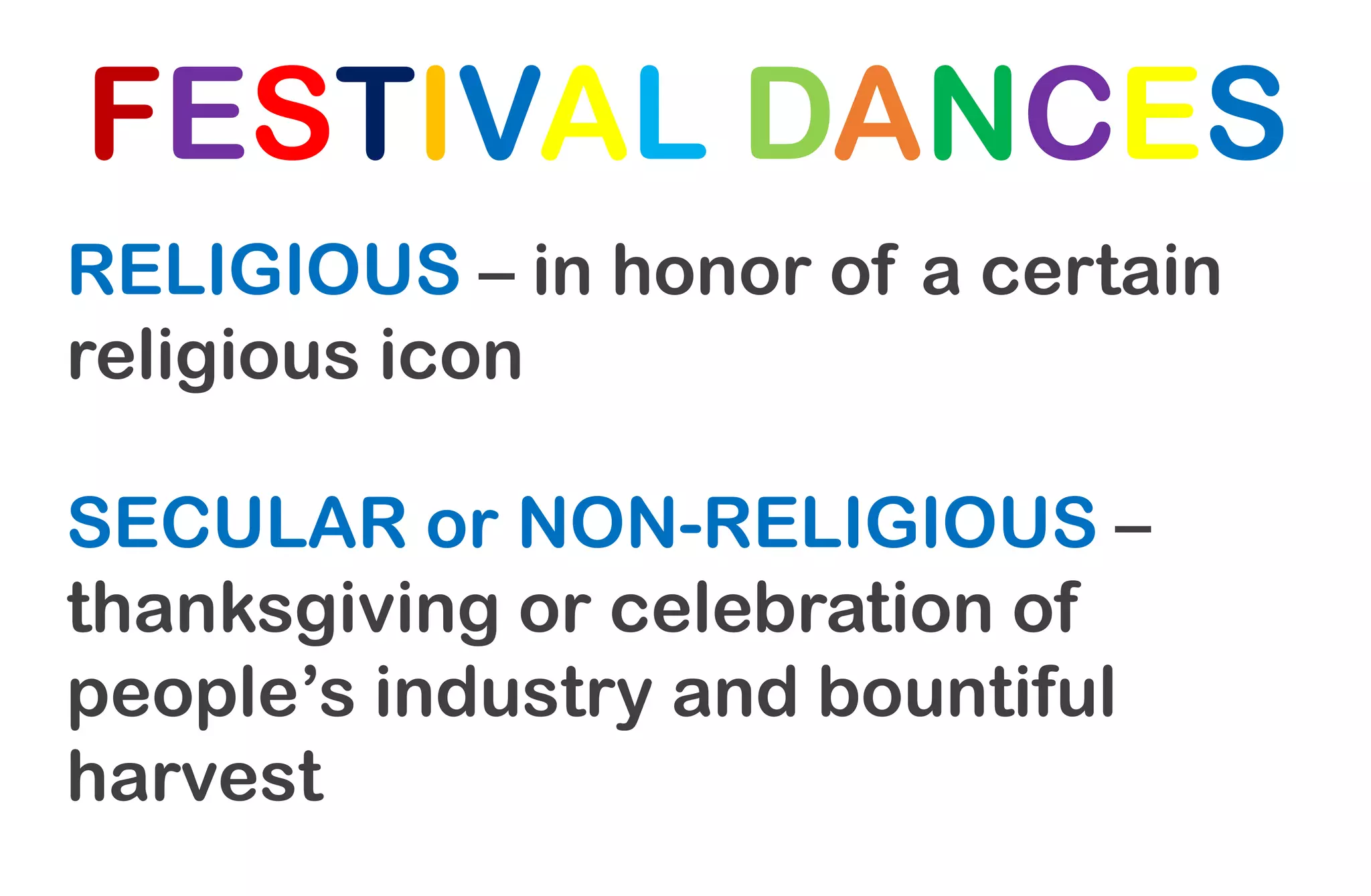 FESTIVAL DANCES
RELIGIOUS – in honor of a certain
religious icon
SECULAR or NON-RELIGIOUS –
thanksgiving or celebration of
people’s industry and bountiful
harvest
 