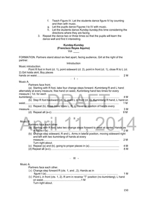 f. Teach Figure IV. Let the students dance figure IV by counting 
DRAFT 
April 11, 2014 
150 
and then with music. 
g. Let the pupils dance Figures I to IV with music. 
h. Let the students dance Kunday kunday,this time considering the 
directions where they are facing. 
3. Repeat the dance two or three times so that the pupils will learn the 
dance well and find it interesting. 
Kunday-Kunday 
(Francisco Reyes Aquino) 
Vol. ____ 
FORMATION. Partners stand about six feet apart, facing audience, Girl at the right of the 
partner. 
Introduction 
Music introduction. 
Point R foot in front (ct. 1), point sideward (ct. 2), point in front (ct. 1), close R to L (ct. 
2) Girl holds skirt, Boy places 
hands on waist................................................................................................................. 2 M 
- I - 
Music A. 
Partners face front. 
(a) Starting with R foot, take four change steps forward. Kumintang R and L hand 
alternately at every measure, free hand on waist, Kumintang hand two times for every 
measure ( 1ct. for each 
kumintang)....................................................................................................................... 4 M 
(b) Step R foot backward (ct. 1), point L in front (ct. 2), Kumintang R hand, L hand on 
waist................................................................................................................................ 1 M 
(c) Repeat (b), three more times L, R, L. Reverse position of hands every 
measure........................................................................................................................... 3 M 
(d) Repeat all (a-c)............................................................................................. 8 M 
- II - 
Music B. 
Partners face each other. 
(a) Starting with R foot, take two change steps forward to meet at center. Hands as 
in figure I (a) ................................................................................................. 2 M 
(b) Change step sideward, R and L. Arms in lateral position, moving sideward right 
and left with two kumintang of hands at every 
measure....................................................................................................... 2 M 
Turn right about. 
(c) Repeat (a) and (b), going to proper places in (a)......................................... 4 M 
(d) Repeat all (a-c)............................................................................................. 8 M 
- III - 
Music A. 
Partners face each other. 
(a) Change step forward R (cts. 1, and , 2). Hands as in 
figure I (a).................................................................................. ............... 1 M 
(b) Point L in front (cts. 1, 2). R arm in reverse “T” position (no kumintang), L hand 
on waist....................................................1 M 
Turn right about. 
 