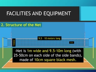 FACILITIES AND EQUIPMENT

1meter

2. Structure of the Net

9.5 – 10 meters long
10 cm

-Net is 1m wide and 9.5-10m long (with
25-50cm on each side of the side bands),
made of 10cm square black mesh.

 