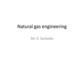 Natural gas engineering
Mr. K. Sarkodie
 