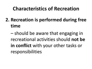 Characteristics of Recreation
2. Recreation is performed during free
time
– should be aware that engaging in
recreational activities should not be
in conflict with your other tasks or
responsibilities
 