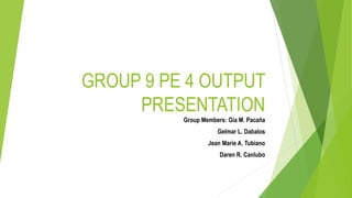 GROUP 9 PE 4 OUTPUT
PRESENTATION
Group Members: Gia M. Pacaña
Gelmar L. Dabalos
Jean Marie A. Tubiano
Daren R. Canlubo
 