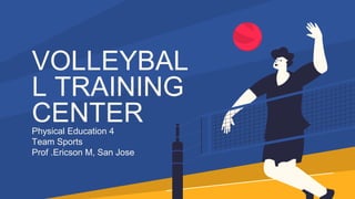 VOLLEYBAL
L TRAINING
CENTER
Physical Education 4
Team Sports
Prof .Ericson M, San Jose
 