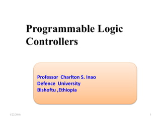 1/22/2016 1
Programmable Logic
Controllers
Professor Charlton S. Inao
Defence University
Bishoftu ,Ethiopia
 