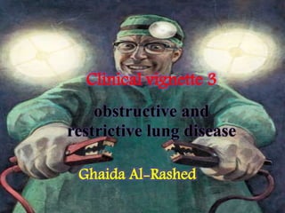 Clinical vignette 3
obstructive and
restrictive lung disease
Ghaida Al-Rashed
 