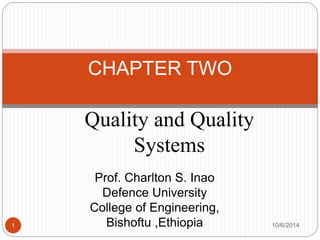 CHAPTER TWO 
Quality and Quality 
Systems 
Prof. Charlton S. Inao 
Defence University 
College of Engineering, 
Bishoftu ,Ethiopia 
1 10/6/2014 
 