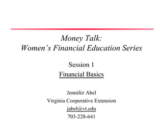 Money Talk:
Women’s Financial Education Series
Session 1
Financial Basics
Jennifer Abel
Virginia Cooperative Extension
jabel@vt.edu
703-228-641
 