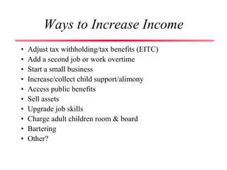 Ways to Increase Income
• Adjust tax withholding/tax benefits (EITC)
• Add a second job or work overtime
• Start a small business
• Increase/collect child support/alimony
• Access public benefits
• Sell assets
• Upgrade job skills
• Charge adult children room & board
• Bartering
• Other?
 