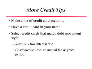 More Credit Tips
• Make a list of credit card accounts
• Have a credit card in your name
• Select credit cards that match debt repayment
style
– Revolver- low interest rate
– Convenience user- no annual fee & grace
period
 