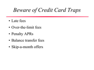 Beware of Credit Card Traps
• Late fees
• Over-the-limit fees
• Penalty APRs
• Balance transfer fees
• Skip-a-month offers
 