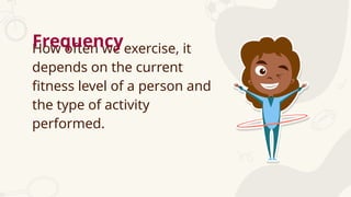How often we exercise, it
depends on the current
fitness level of a person and
the type of activity
performed.
Frequency
 