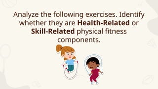 Analyze the following exercises. Identify
whether they are Health-Related or
Skill-Related physical fitness
components.
 