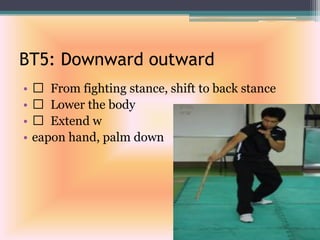BT5: Downward outward
• From fighting stance, shift to back stance
• Lower the body
• Extend w
• eapon hand, palm down
 