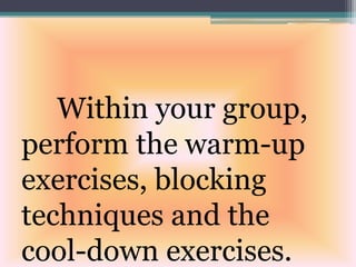 Within your group,
perform the warm-up
exercises, blocking
techniques and the
cool-down exercises.
 