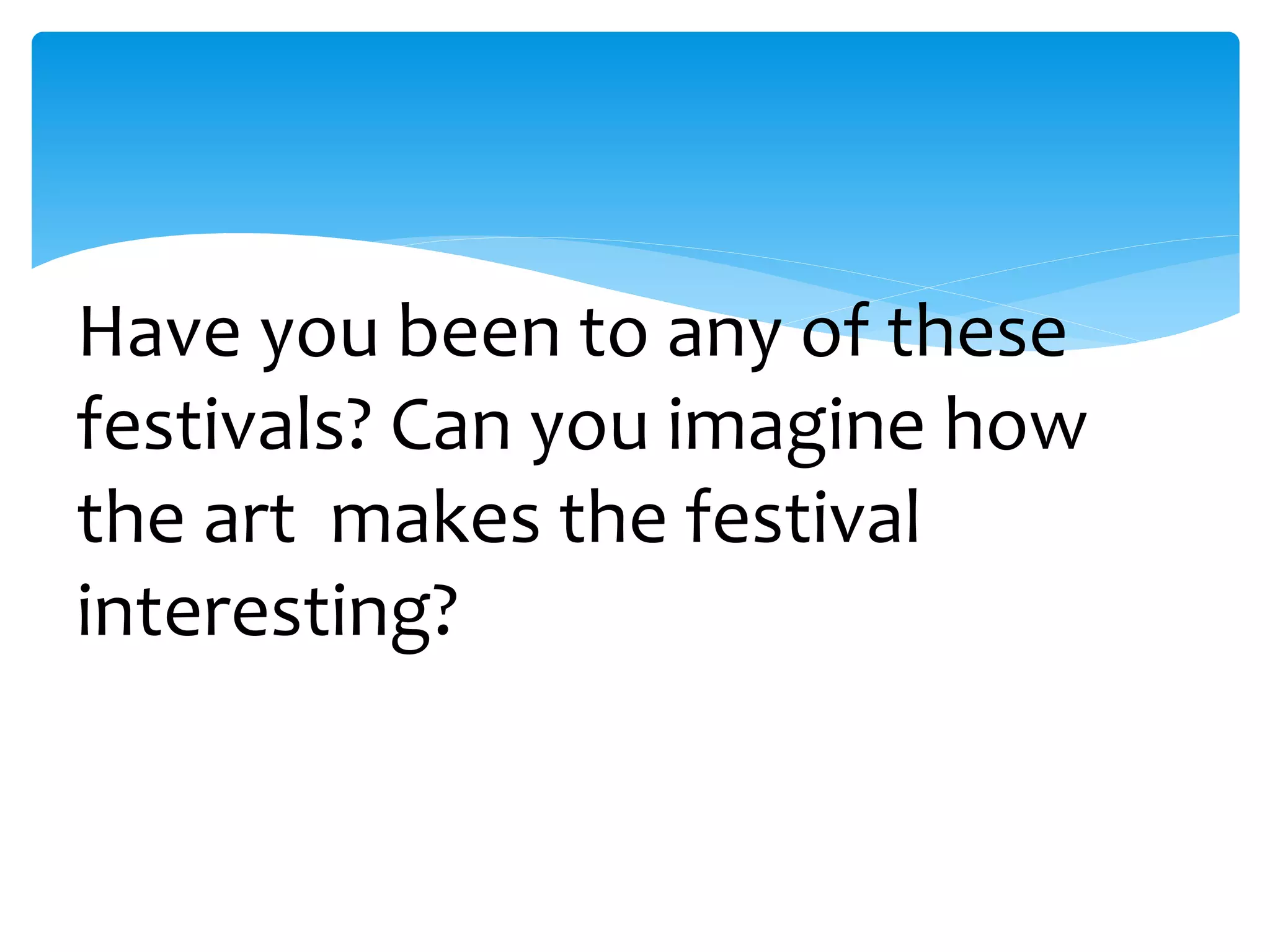 Have you been to any of these
festivals? Can you imagine how
the art makes the festival
interesting?