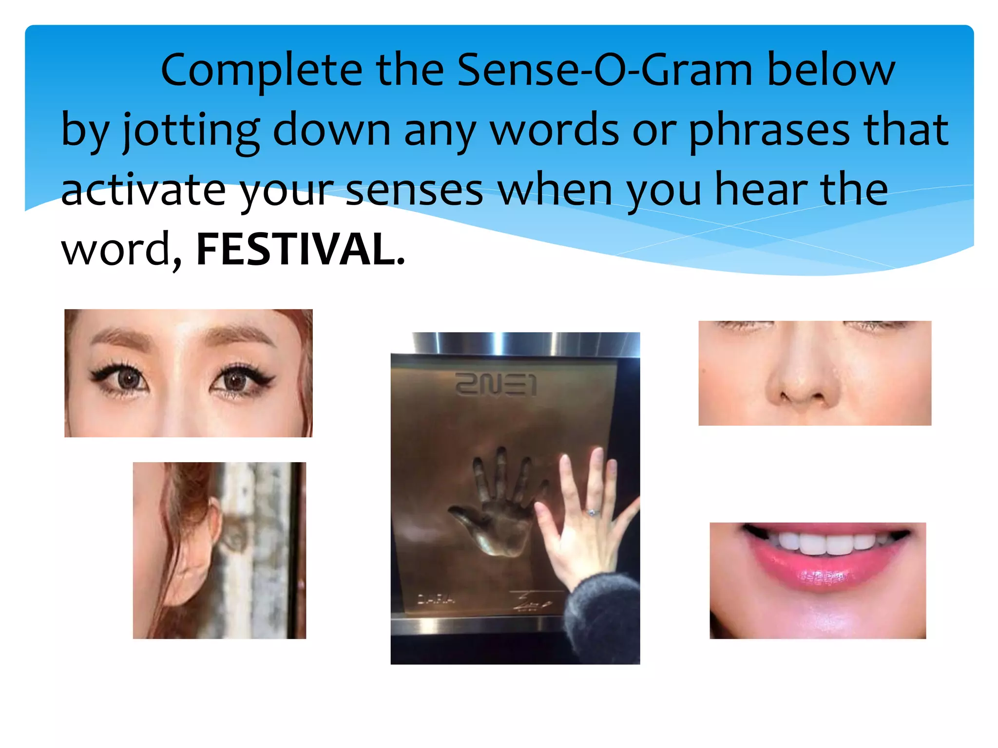 Complete the Sense-O-Gram below
by jotting down any words or phrases that
activate your senses when you hear the
word, FESTIVAL.