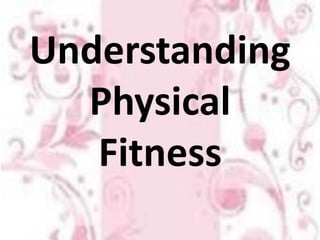 Understanding
Physical
Fitness
 