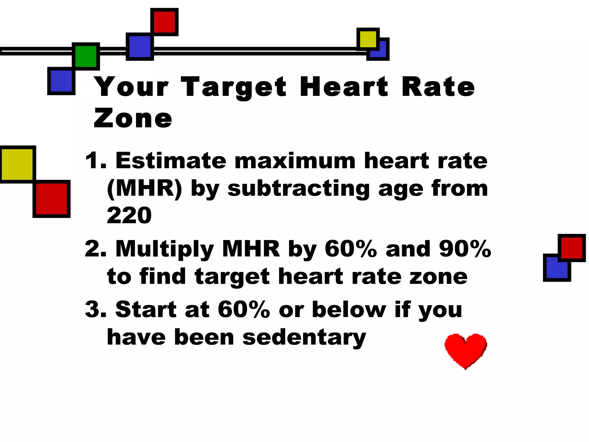 Your Target Heart Rate Zone 1. Estimate maximum heart rate (MHR) by subtracting age from 220  2. Multiply MHR by 60% and 90% to find target heart rate zone 3. Start at 60% or below if you have been sedentary 