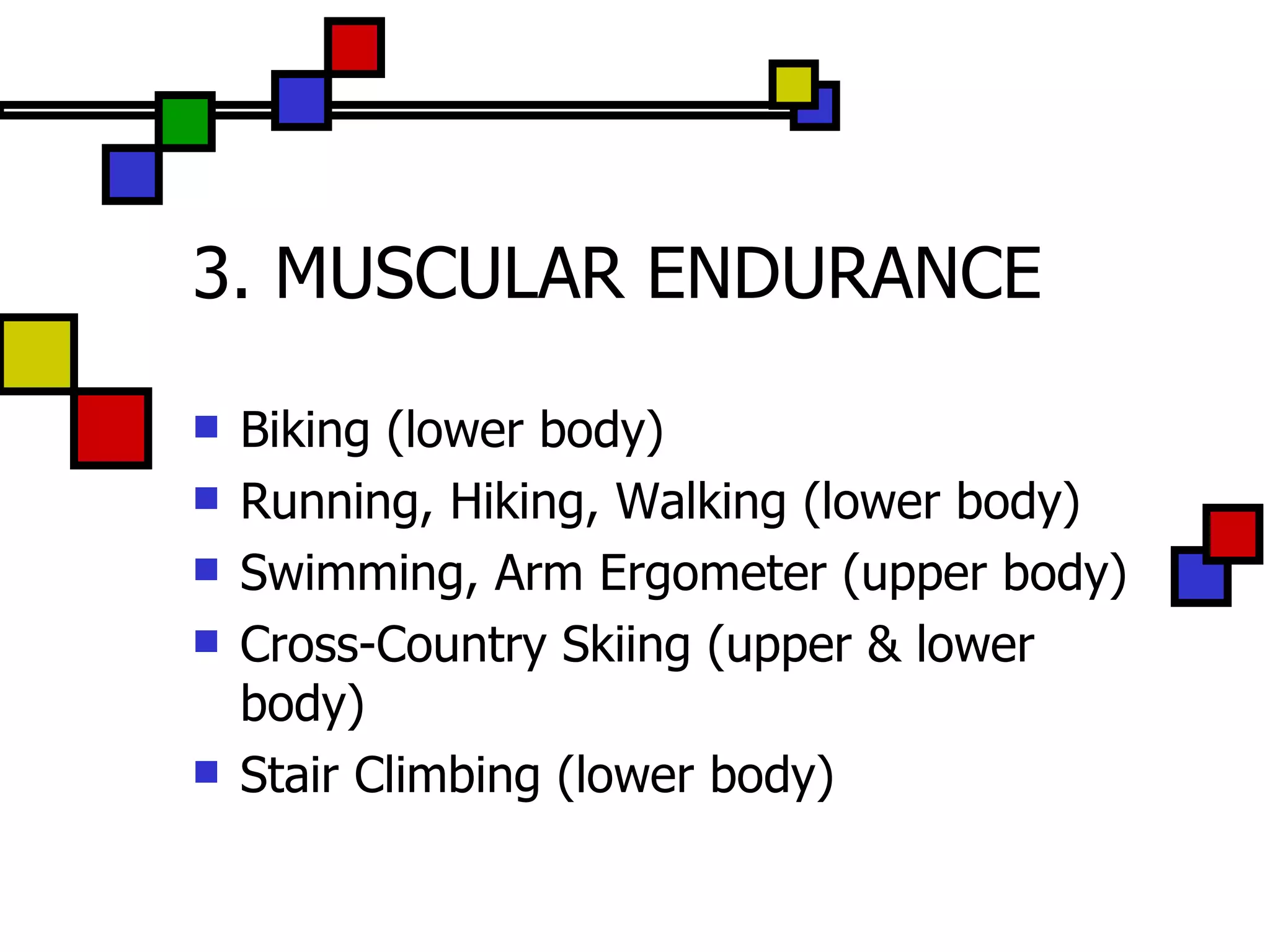 3. MUSCULAR ENDURANCE Biking (lower body) Running, Hiking, Walking (lower body) Swimming, Arm Ergometer (upper body) Cross-Country Skiing (upper & lower body) Stair Climbing (lower body) 