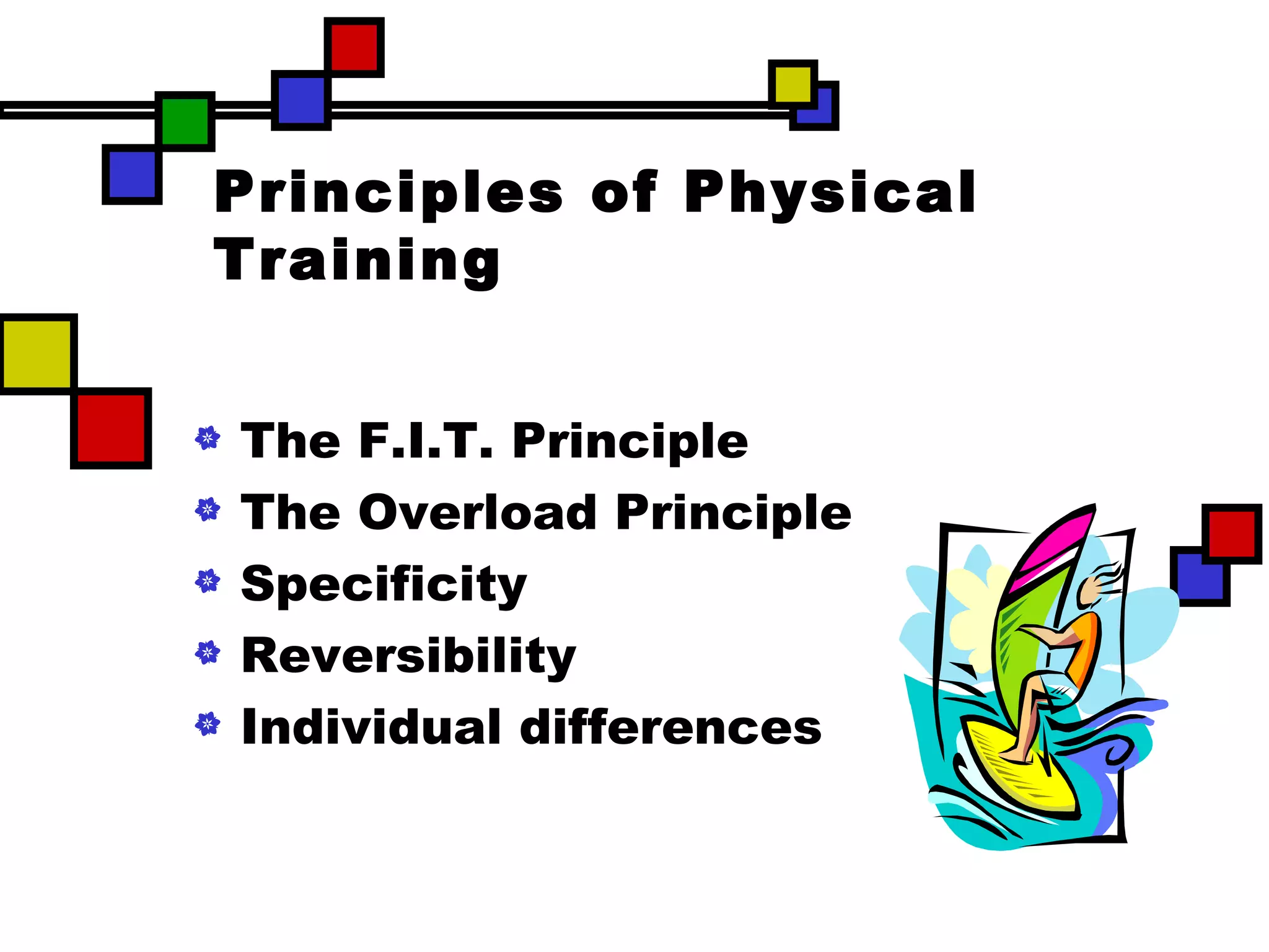 Principles of Physical Training The F.I.T. Principle The Overload Principle Specificity Reversibility Individual differences 
