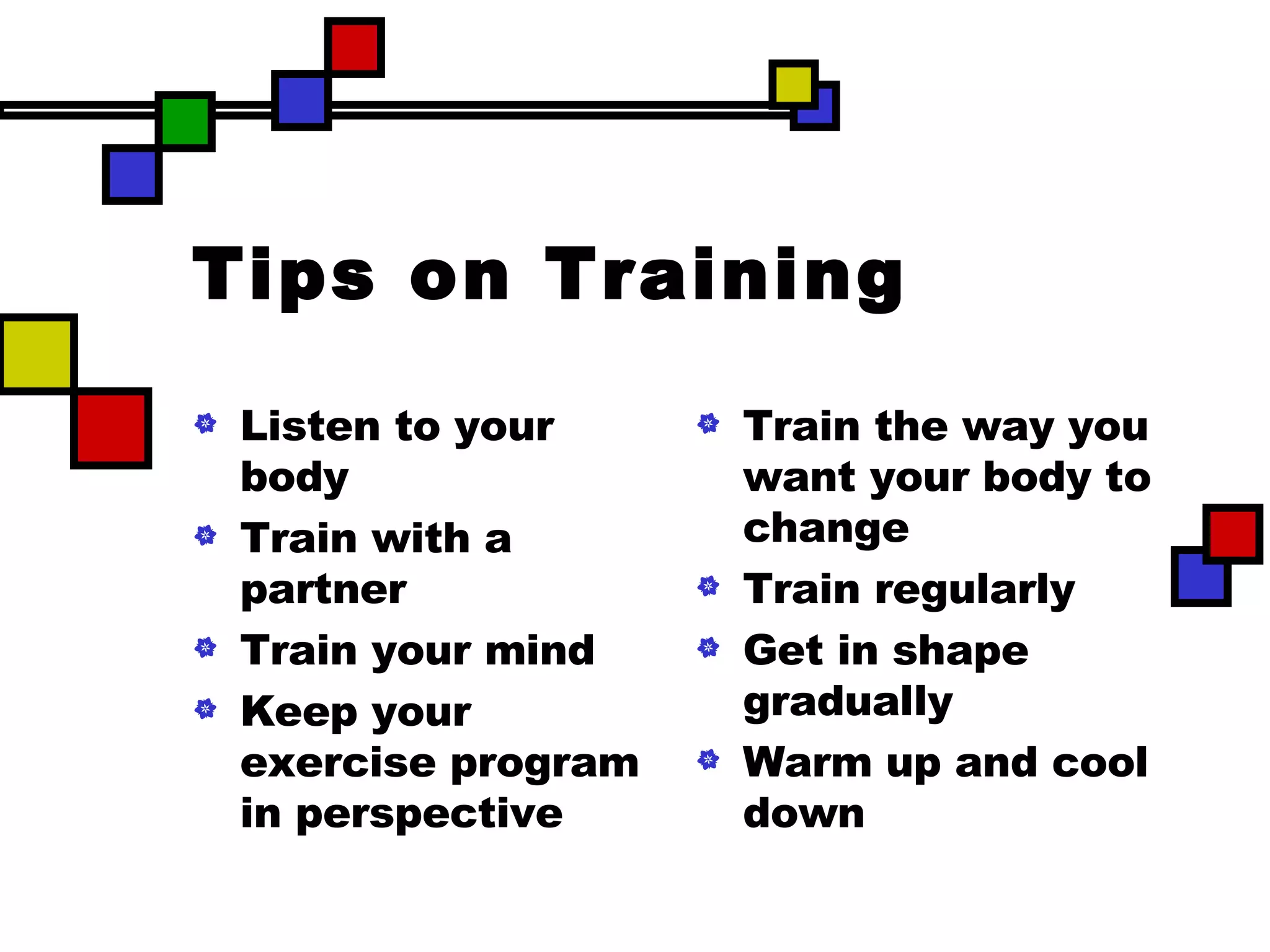 Tips on Training Listen to your body Train with a partner Train your mind Keep your exercise program in perspective Train the way you want your body to change Train regularly Get in shape gradually Warm up and cool down 