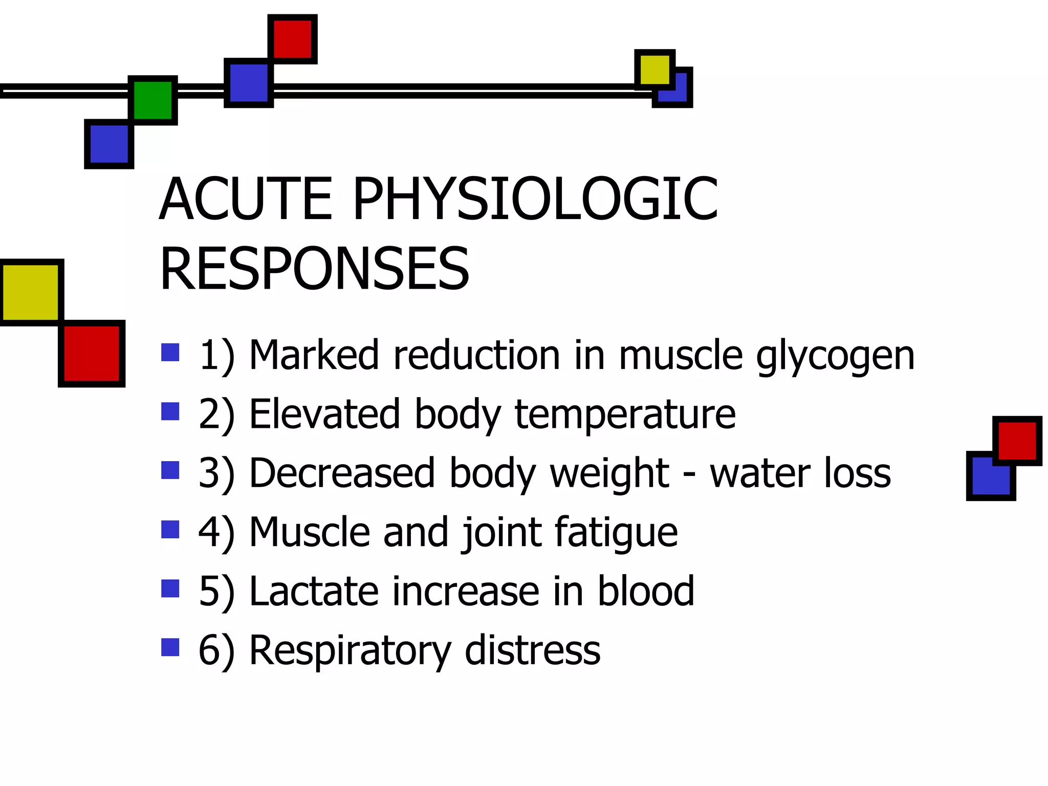 ACUTE PHYSIOLOGIC RESPONSES 1) Marked reduction in muscle glycogen 2) Elevated body temperature 3) Decreased body weight - water loss 4) Muscle and joint fatigue 5) Lactate increase in blood 6) Respiratory distress 