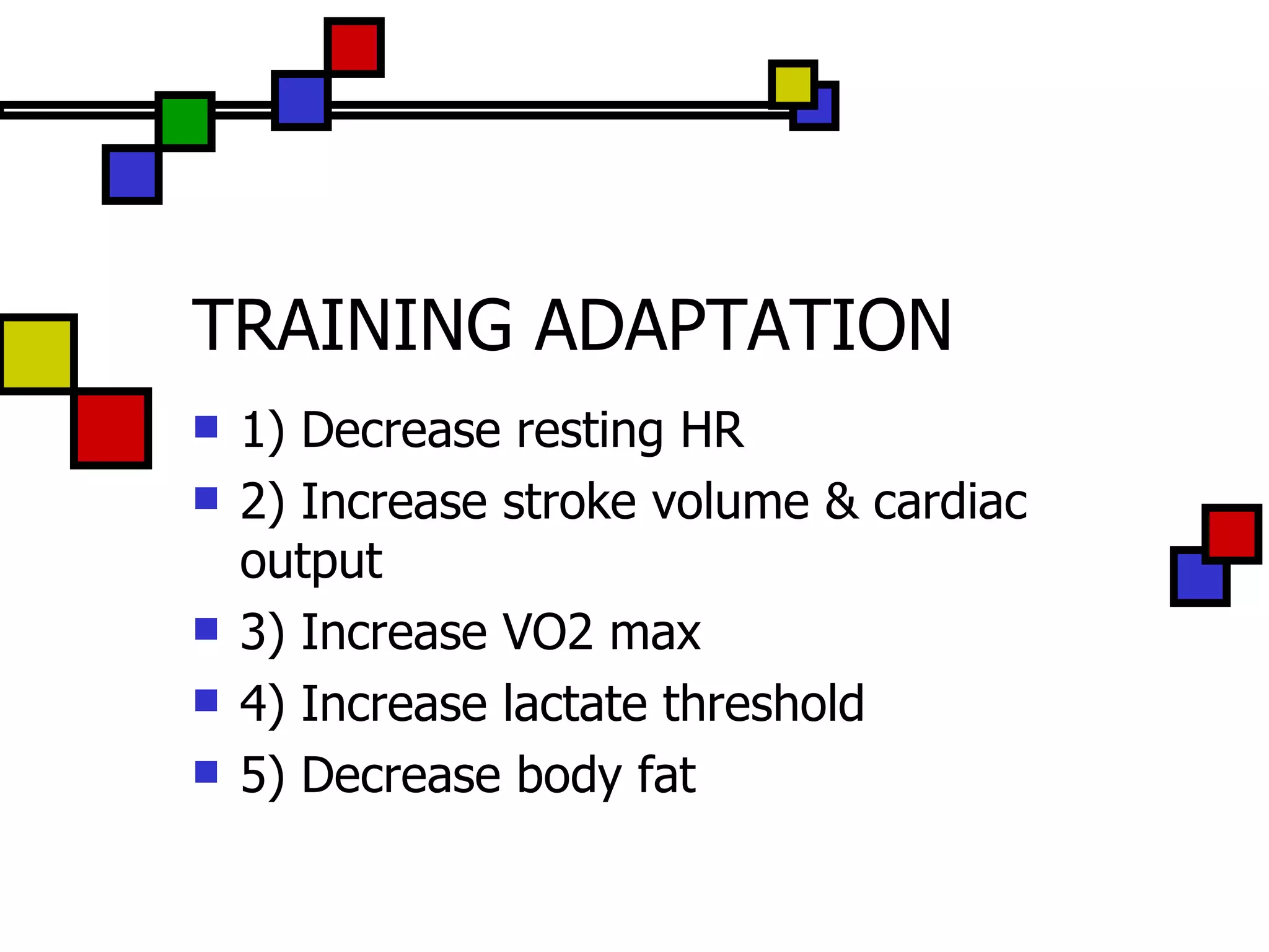 TRAINING ADAPTATION 1) Decrease resting HR 2) Increase stroke volume & cardiac output 3) Increase VO2 max 4) Increase lactate threshold 5) Decrease body fat 
