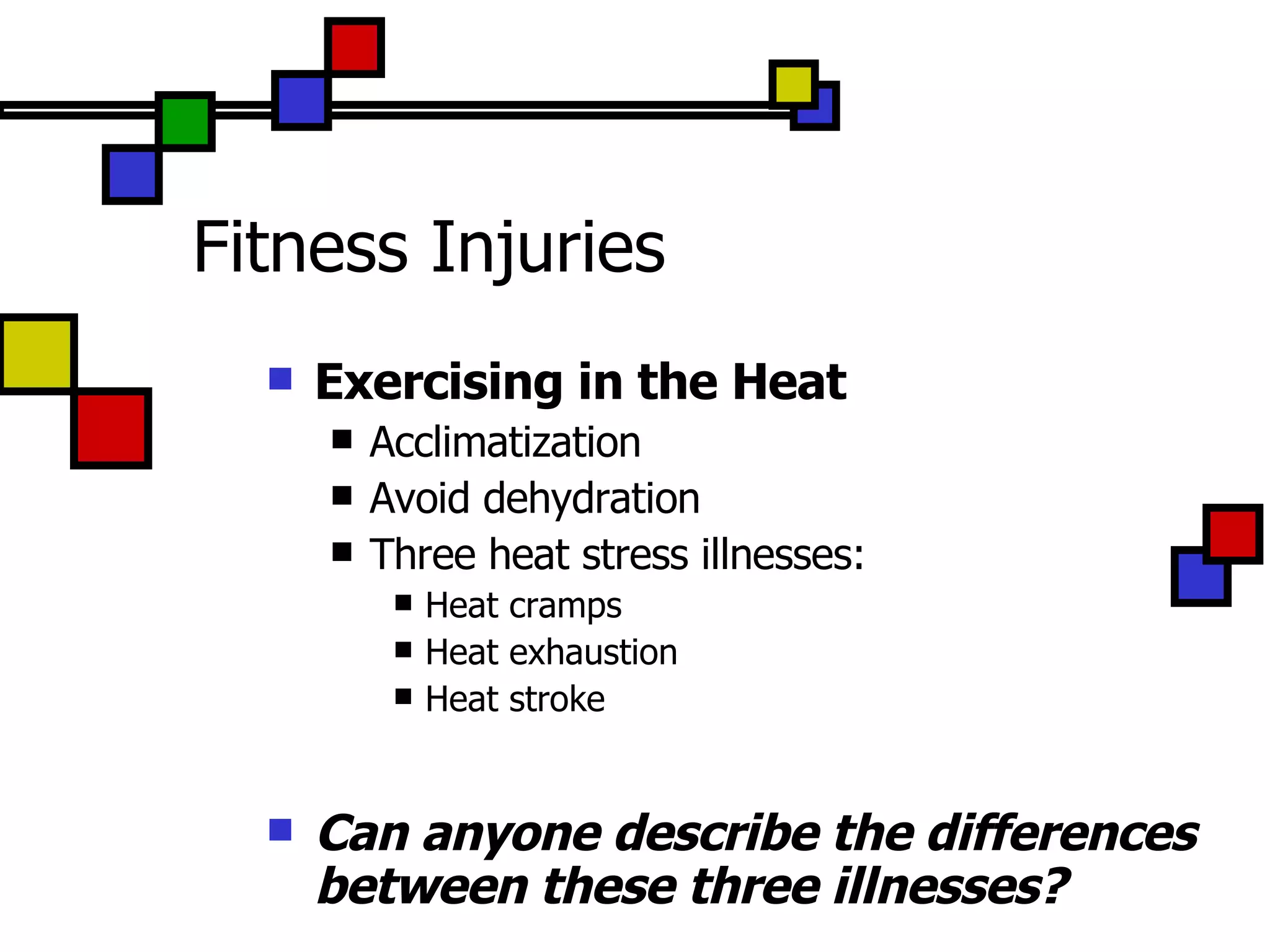Fitness Injuries Exercising in the Heat Acclimatization Avoid dehydration Three heat stress illnesses: Heat cramps Heat exhaustion Heat stroke Can anyone describe the differences between these three illnesses? 