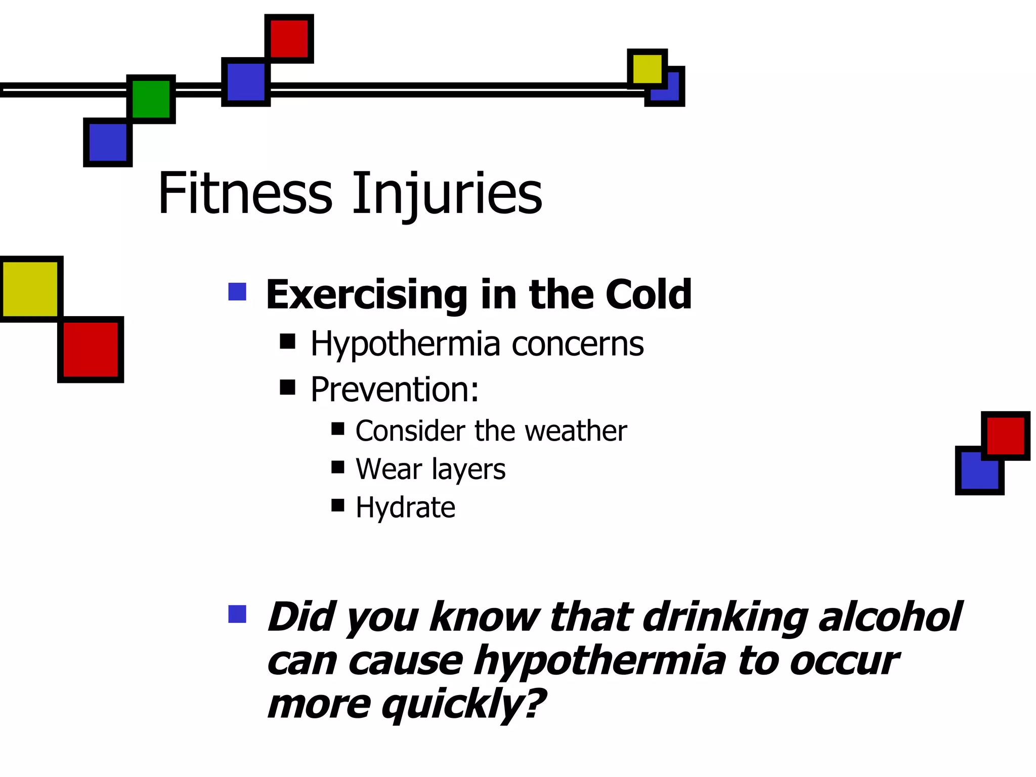 Fitness Injuries Exercising in the Cold Hypothermia concerns Prevention:  Consider the weather Wear layers Hydrate Did you know that drinking alcohol can cause hypothermia to occur more quickly? 