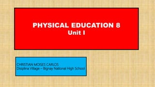 PHYSICAL EDUCATION 8
Unit I
CHRISTIAN MOISES CARLOS
Disiplina Village – Bignay National High School
 