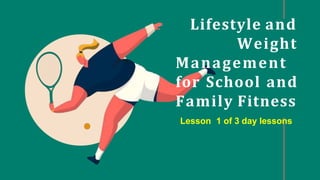 Lifestyle and
Weight
Management
for School and
Family Fitness
Lesson 1 of 3 day lessons
 