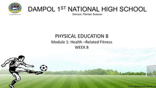 DAMPOL 1ST NATIONAL HIGH SCHOOL
Dampol, Plaridel, Bulacan
PHYSICAL EDUCATION 8
Module 1: Health –Related Fitness
WEEK 8
 
